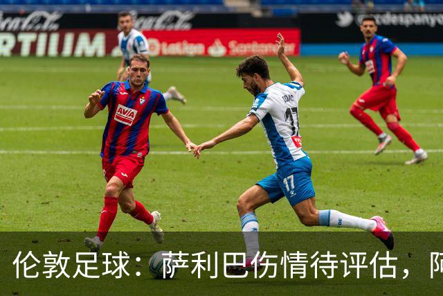 伦敦足球：萨利巴伤情待评估，阿森纳盯上孔萨