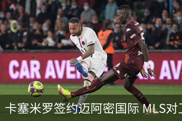 卡塞米罗签约迈阿密国际 MLS对卫冕冠军展开违规招募调查