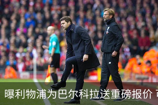 曝利物浦为巴尔科拉送重磅报价 可达1.5亿欧仍不够？