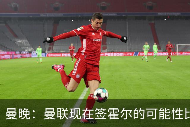 曼晚：曼联现在签霍尔的可能性比5月还低，更可能明夏重新考虑
