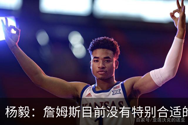 杨毅：詹姆斯目前没有特别合适的下家 他今夏最失策在于没听我的