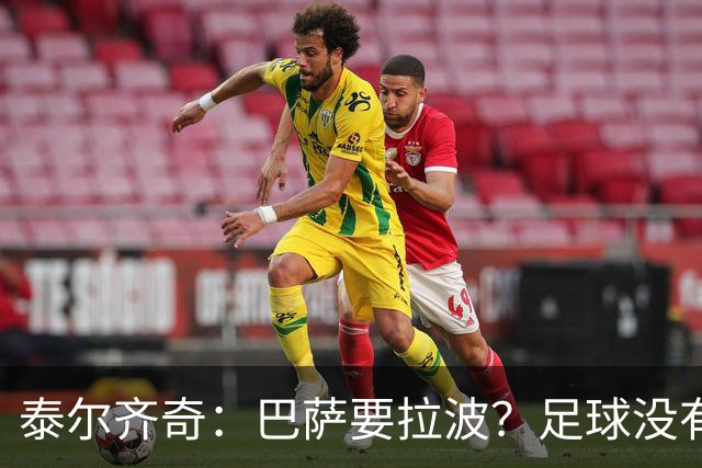 泰尔齐奇：巴萨要拉波？足球没有新鲜事，只是换个名字再来遍