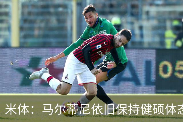 米体：马尔蒂尼依旧保持健硕体态，离不开坚持身体训练和健康饮食
