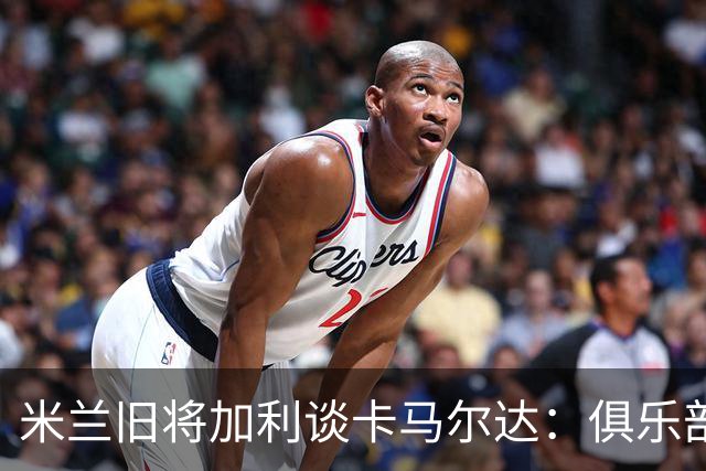 米兰旧将加利谈卡马尔达：俱乐部设置的成长路线糟透了