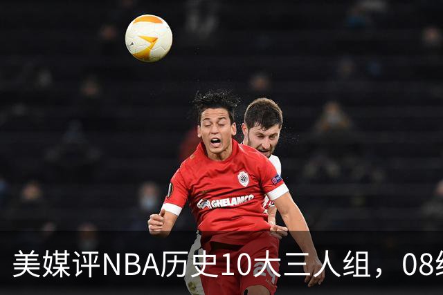 美媒评NBA历史10大三人组，08绿军上榜，詹韦波仅第6，马刺GDP进前3