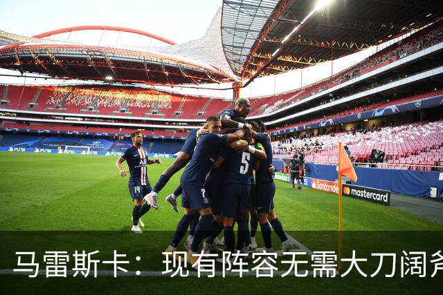 马雷斯卡：现有阵容无需大刀阔斧调整 我们肯定需在转会市场行动