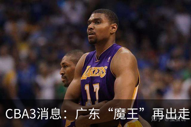 CBA3消息：广东“魔王”再出走！陈总“三把火”燃起，徐杰发声