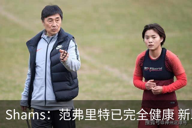 Shams：范弗里特已完全健康 新助教英格兰德将发挥关键作用